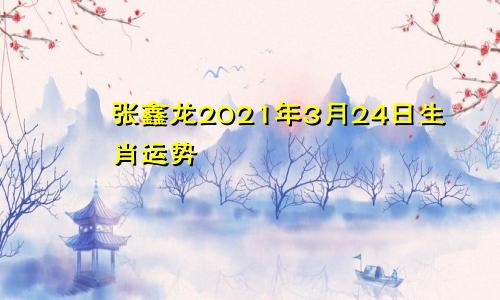 张鑫龙2021年3月24日生肖运势