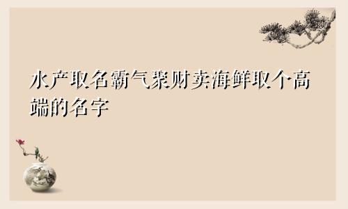 水产取名霸气聚财卖海鲜取个高端的名字