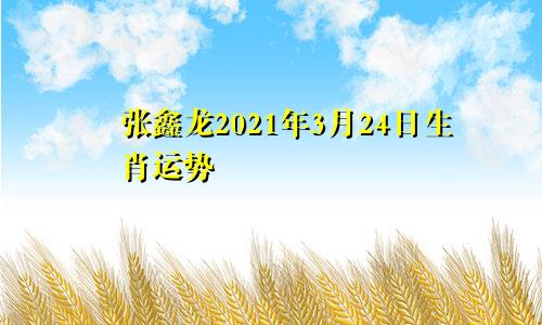 张鑫龙2021年3月24日生肖运势