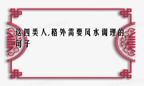 这四类人,格外需要风水调理的句子