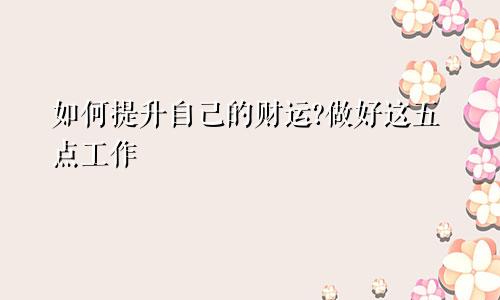 如何提升自己的财运?做好这五点工作