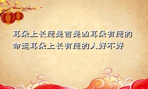 耳朵上长痣是吉是凶耳朵有痣的命运耳朵上长有痣的人好不好