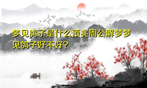 梦见鸽子是什么预兆周公解梦梦见鸽子好不好?