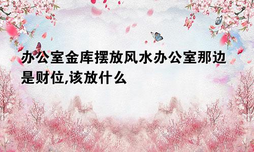办公室金库摆放风水办公室那边是财位,该放什么