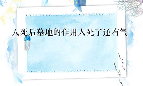 人死后墓地的作用人死了还有气