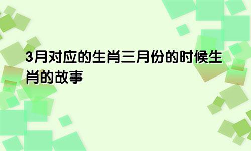 3月对应的生肖三月份的时候生肖的故事