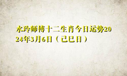 水玲师傅十二生肖今日运势2024年3月6日（己巳日）
