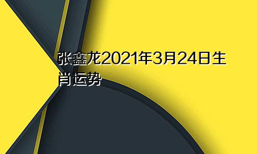 张鑫龙2021年3月24日生肖运势