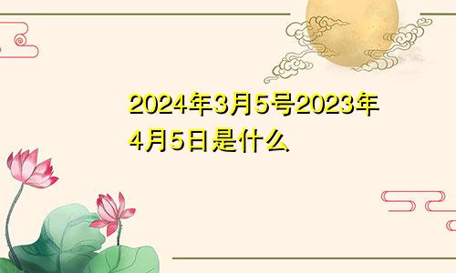 2024年3月5号2023年4月5日是什么