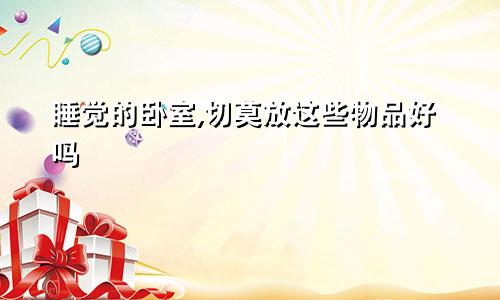 睡觉的卧室,切莫放这些物品好吗