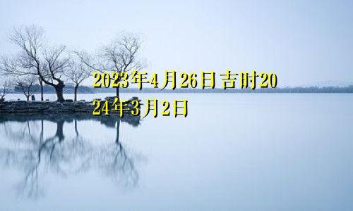 2023年4月26日吉时2024年3月2日