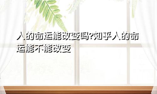 人的命运能改变吗?知乎人的命运能不能改变