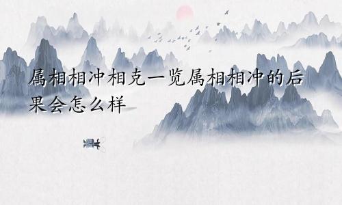 属相相冲相克一览属相相冲的后果会怎么样