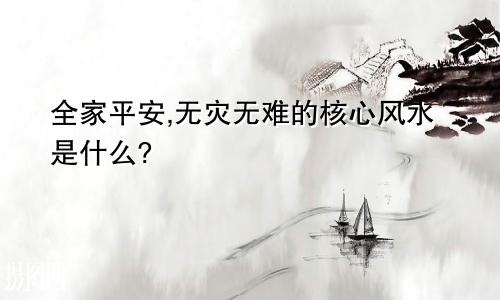 全家平安,无灾无难的核心风水是什么?