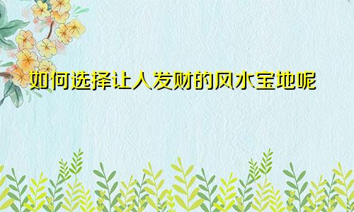 如何选择让人发财的风水宝地呢