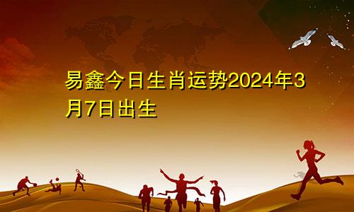 易鑫今日生肖运势2024年3月7日出生