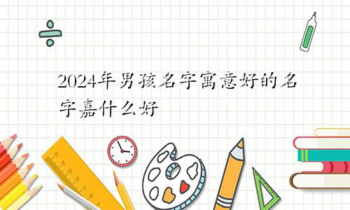 2024年男孩名字寓意好的名字嘉什么好