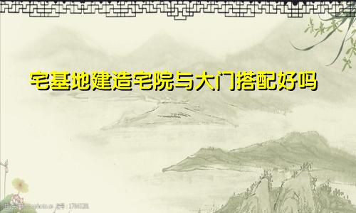 宅基地建造宅院与大门搭配好吗