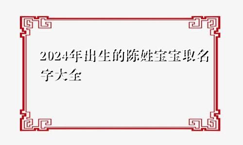 2024年出生的陈姓宝宝取名字大全
