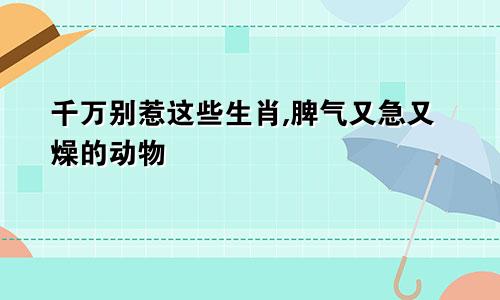 千万别惹这些生肖,脾气又急又燥的动物
