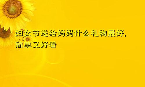 妇女节送给妈妈什么礼物最好,简单又好看