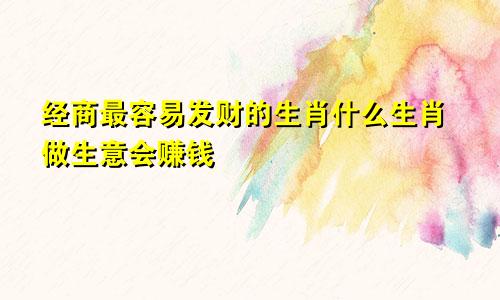 经商最容易发财的生肖什么生肖做生意会赚钱
