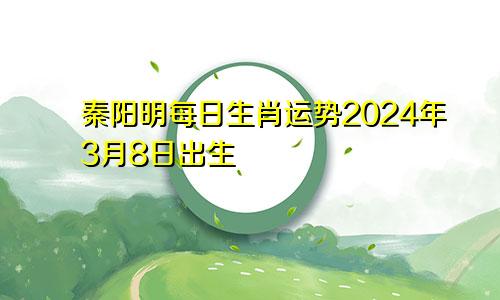秦阳明每日生肖运势2024年3月8日出生