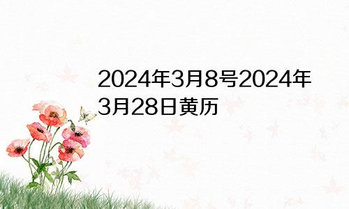 2024年3月8号2024年3月28日黄历