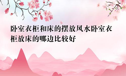 卧室衣柜和床的摆放风水卧室衣柜放床的哪边比较好