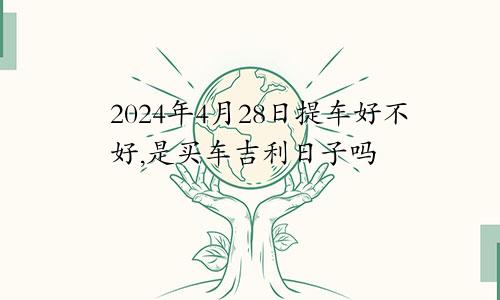 2024年4月28日提车好不好,是买车吉利日子吗
