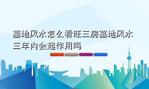 墓地风水怎么看旺三房墓地风水三年内会起作用吗