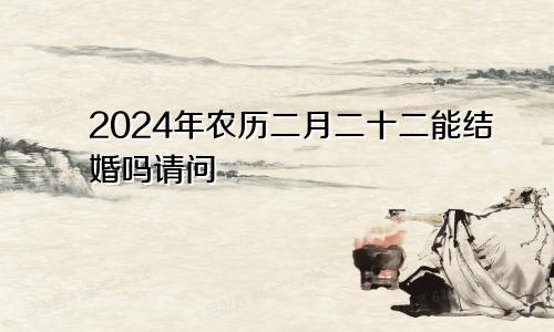 2024年农历二月二十二能结婚吗请问