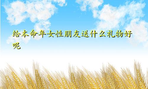 给本命年女性朋友送什么礼物好呢