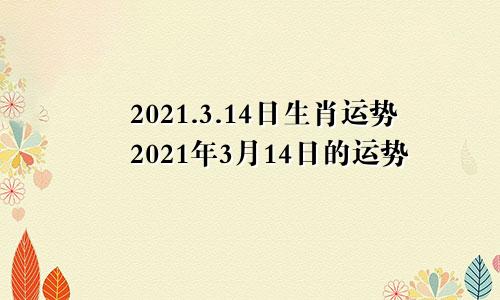2021.3.14日生肖运势2021年3月14日的运势