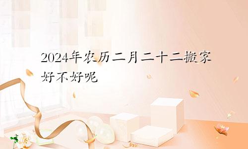 2024年农历二月二十二搬家好不好呢