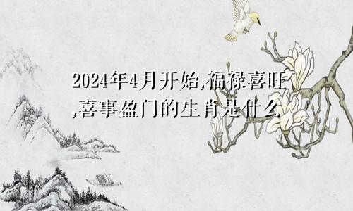 2024年4月开始,福禄喜旺,喜事盈门的生肖是什么