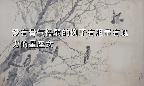 没有骨气懦弱的例子有胆量有魄力的星座女