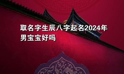 取名字生辰八字起名2024年男宝宝好吗