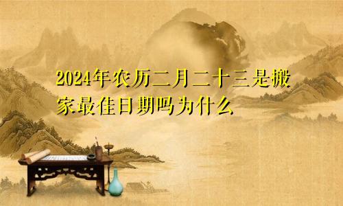 2024年农历二月二十三是搬家最佳日期吗为什么