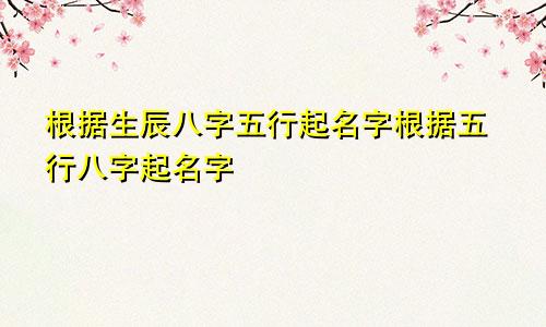 根据生辰八字五行起名字根据五行八字起名字