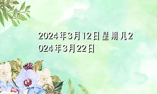 2024年3月12日星期几2024年3月22日