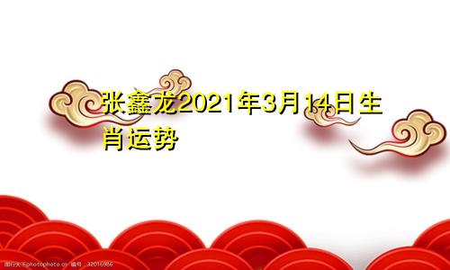 张鑫龙2021年3月14日生肖运势
