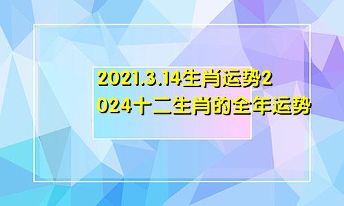 2021.3.14生肖运势2024十二生肖的全年运势