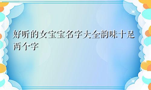 好听的女宝宝名字大全韵味十足两个字
