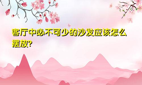 客厅中必不可少的沙发应该怎么摆放?
