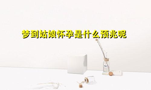 梦到姑娘怀孕是什么预兆呢