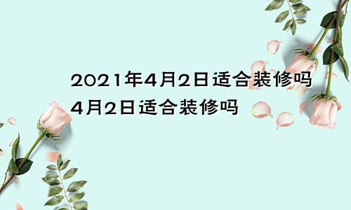 2021年4月2日适合装修吗4月2日适合装修吗