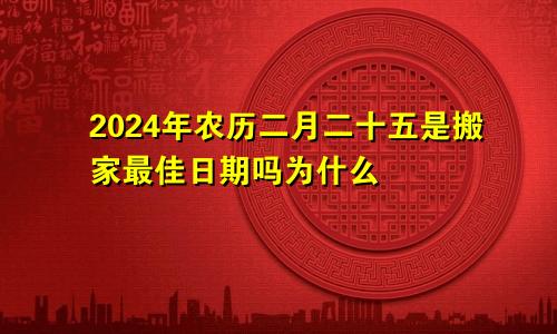 2024年农历二月二十五是搬家最佳日期吗为什么