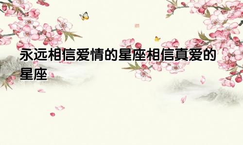 永远相信爱情的星座相信真爱的星座