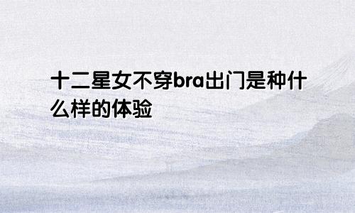 十二星女不穿bra出门是种什么样的体验